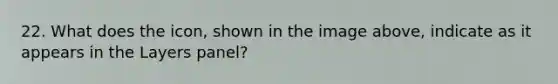 22. What does the icon, shown in the image above, indicate as it appears in the Layers panel?