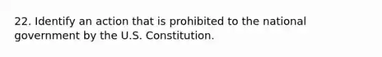 22. Identify an action that is prohibited to the national government by the U.S. Constitution.