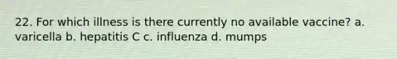 22. For which illness is there currently no available vaccine? a. varicella b. hepatitis C c. influenza d. mumps