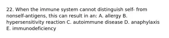 22. When the immune system cannot distinguish self- from nonself-antigens, this can result in an: A. allergy B. hypersensitivity reaction C. autoimmune disease D. anaphylaxis E. immunodeficiency