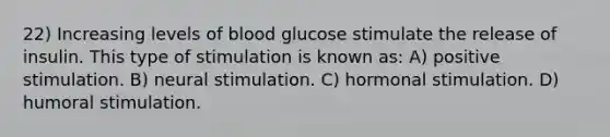 22) Increasing levels of blood glucose stimulate the release of insulin. This type of stimulation is known as: A) positive stimulation. B) neural stimulation. C) hormonal stimulation. D) humoral stimulation.