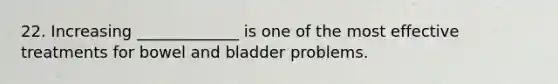 22. Increasing _____________ is one of the most effective treatments for bowel and bladder problems.