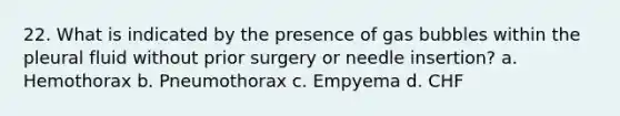 22. What is indicated by the presence of gas bubbles within the pleural fluid without prior surgery or needle insertion? a. Hemothorax b. Pneumothorax c. Empyema d. CHF