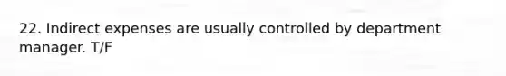 22. Indirect expenses are usually controlled by department manager. T/F