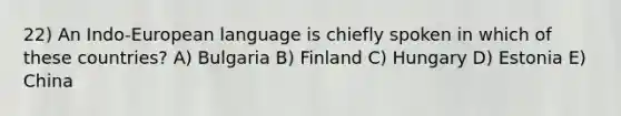 22) An Indo-European language is chiefly spoken in which of these countries? A) Bulgaria B) Finland C) Hungary D) Estonia E) China