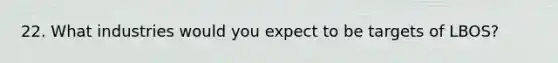 22. What industries would you expect to be targets of LBOS?