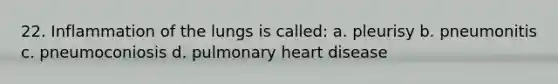 22. Inflammation of the lungs is called: a. pleurisy b. pneumonitis c. pneumoconiosis d. pulmonary heart disease