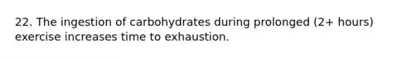 22. The ingestion of carbohydrates during prolonged (2+ hours) exercise increases time to exhaustion.