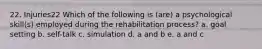 22. Injuries22 Which of the following is (are) a psychological skill(s) employed during the rehabilitation process? a. goal setting b. self-talk c. simulation d. a and b e. a and c