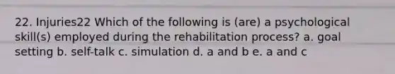 22. Injuries22 Which of the following is (are) a psychological skill(s) employed during the rehabilitation process? a. goal setting b. self-talk c. simulation d. a and b e. a and c