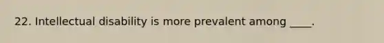 22. Intellectual disability is more prevalent among ____.