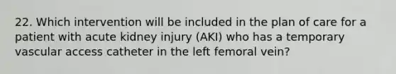 22. Which intervention will be included in the plan of care for a patient with acute kidney injury (AKI) who has a temporary vascular access catheter in the left femoral vein?