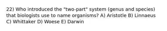 22) Who introduced the "two-part" system (genus and species) that biologists use to name organisms? A) Aristotle B) Linnaeus C) Whittaker D) Woese E) Darwin