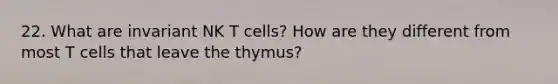 22. What are invariant NK T cells? How are they different from most T cells that leave the thymus?