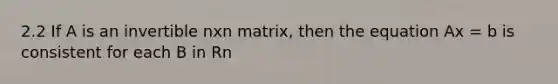 2.2 If A is an invertible nxn matrix, then the equation Ax = b is consistent for each B in Rn