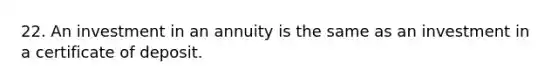 22. An investment in an annuity is the same as an investment in a certificate of deposit.