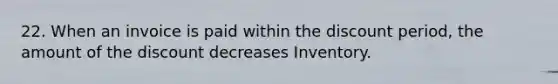 22. When an invoice is paid within the discount period, the amount of the discount decreases Inventory.