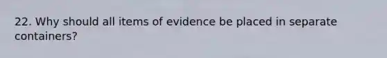 22. Why should all items of evidence be placed in separate containers?