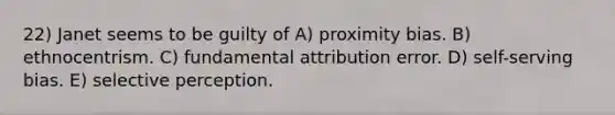 22) Janet seems to be guilty of A) proximity bias. B) ethnocentrism. C) fundamental attribution error. D) self-serving bias. E) selective perception.