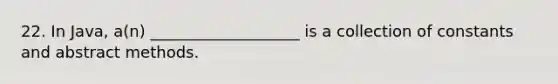 22. In Java, a(n) ___________________ is a collection of constants and abstract methods.