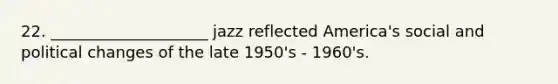 22. ____________________ jazz reflected America's social and political changes of the late 1950's - 1960's.