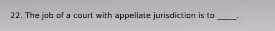 22. The job of a court with appellate jurisdiction is to _____.