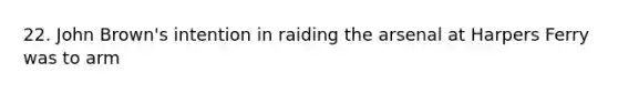 22. John Brown's intention in raiding the arsenal at Harpers Ferry was to arm