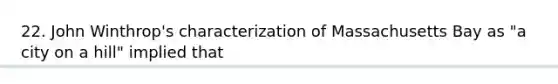 22. John Winthrop's characterization of Massachusetts Bay as "a city on a hill" implied that
