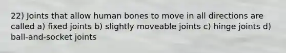 22) Joints that allow human bones to move in all directions are called a) fixed joints b) slightly moveable joints c) hinge joints d) ball-and-socket joints