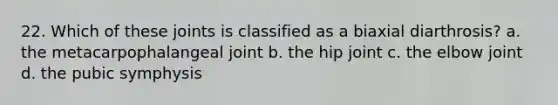 22. Which of these joints is classified as a biaxial diarthrosis? a. the metacarpophalangeal joint b. the hip joint c. the elbow joint d. the pubic symphysis