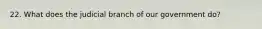 22. What does the judicial branch of our government do?