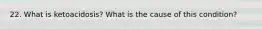 22. What is ketoacidosis? What is the cause of this condition?