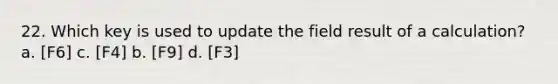 22. Which key is used to update the field result of a calculation? a. [F6] c. [F4] b. [F9] d. [F3]