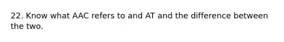 22. Know what AAC refers to and AT and the difference between the two.