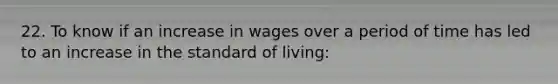 22. To know if an increase in wages over a period of time has led to an increase in the standard of living: