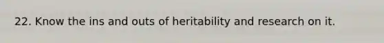 22. Know the ins and outs of heritability and research on it.