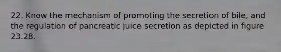 22. Know the mechanism of promoting the secretion of bile, and the regulation of pancreatic juice secretion as depicted in figure 23.28.