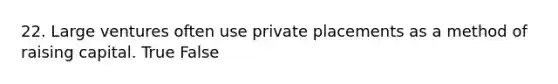 22. Large ventures often use private placements as a method of raising capital. True False