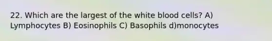 22. Which are the largest of the white blood cells? A) Lymphocytes B) Eosinophils C) Basophils d)monocytes