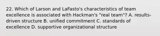 22. Which of Larson and LaFasto's characteristics of team excellence is associated with Hackman's "real team"? A. results-driven structure B. unified commitment C. standards of excellence D. supportive organizational structure