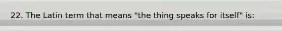 22. The Latin term that means "the thing speaks for itself" is: