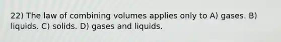 22) The law of combining volumes applies only to A) gases. B) liquids. C) solids. D) gases and liquids.