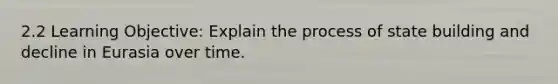 2.2 Learning Objective: Explain the process of state building and decline in Eurasia over time.