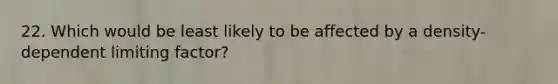 22. Which would be least likely to be affected by a density-dependent limiting factor?