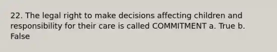 22. The legal right to make decisions affecting children and responsibility for their care is called COMMITMENT a. True b. False