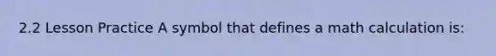 2.2 Lesson Practice A symbol that defines a math calculation is: