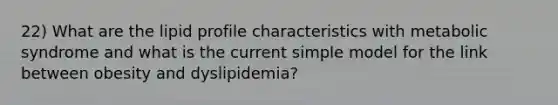 22) What are the lipid profile characteristics with metabolic syndrome and what is the current simple model for the link between obesity and dyslipidemia?