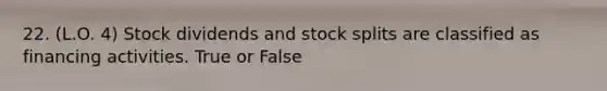 22. (L.O. 4) Stock dividends and <a href='https://www.questionai.com/knowledge/kHSOdJ9IsR-stock-splits' class='anchor-knowledge'>stock splits</a> are classified as financing activities. True or False