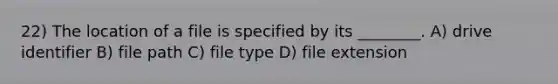 22) The location of a file is specified by its ________. A) drive identifier B) file path C) file type D) file extension