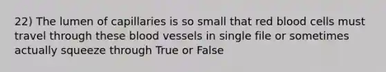 22) The lumen of capillaries is so small that red blood cells must travel through these blood vessels in single file or sometimes actually squeeze through True or False